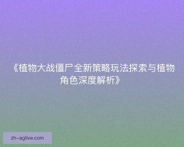 《植物大战僵尸全新策略玩法探索与植物角色深度解析》