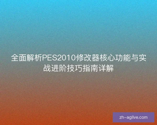 全面解析PES2010修改器核心功能与实战进阶技巧指南详解
