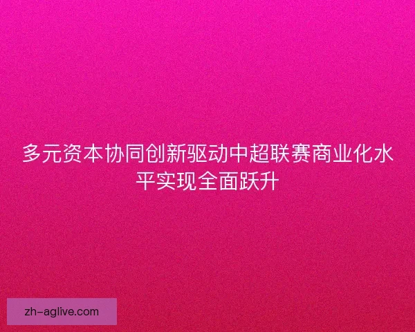 多元资本协同创新驱动中超联赛商业化水平实现全面跃升