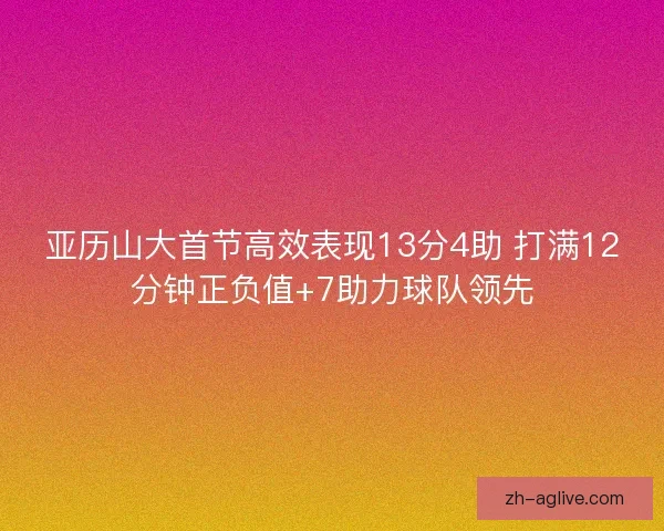 亚历山大首节高效表现13分4助 打满12分钟正负值+7助力球队领先